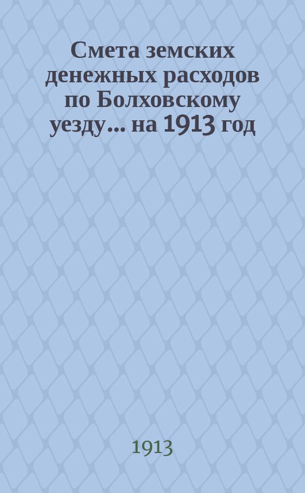 Смета земских денежных расходов по Болховскому уезду... ... на 1913 год