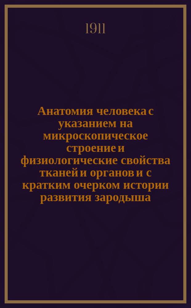 Анатомия человека с указанием на микроскопическое строение и физиологические свойства тканей и органов и с кратким очерком истории развития зародыша : Руководство для фельдш. шк