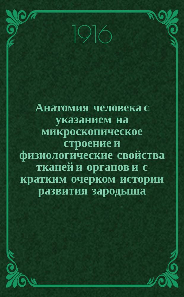 Анатомия человека с указанием на микроскопическое строение и физиологические свойства тканей и органов и с кратким очерком истории развития зародыша : Руководство для фельдш. шк