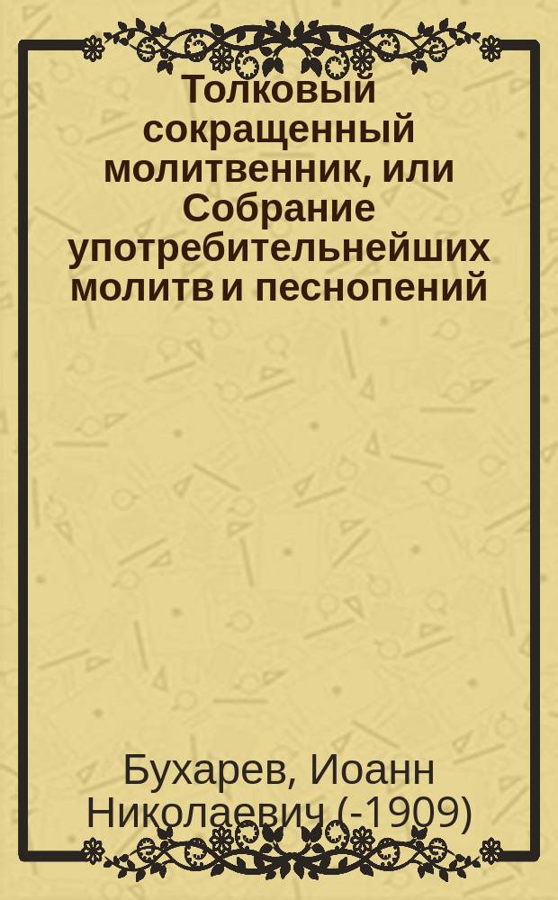 Толковый сокращенный молитвенник, или Собрание употребительнейших молитв и песнопений : С пер. их на рус. яз. и объясн