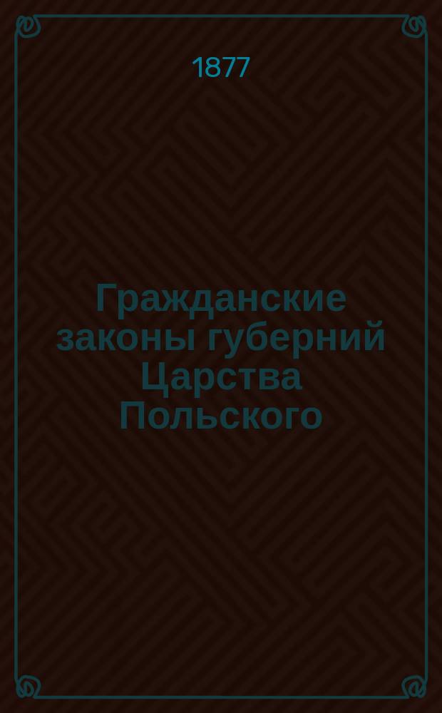 Гражданские законы губерний Царства Польского : С доп. по 1876 г. Ч. 2 : Положение о нотариальной части 1866 г. ; Ипотечные уставы Ц.П. 1818 и 1825 г. ; Торговый кодекс 1807 г.