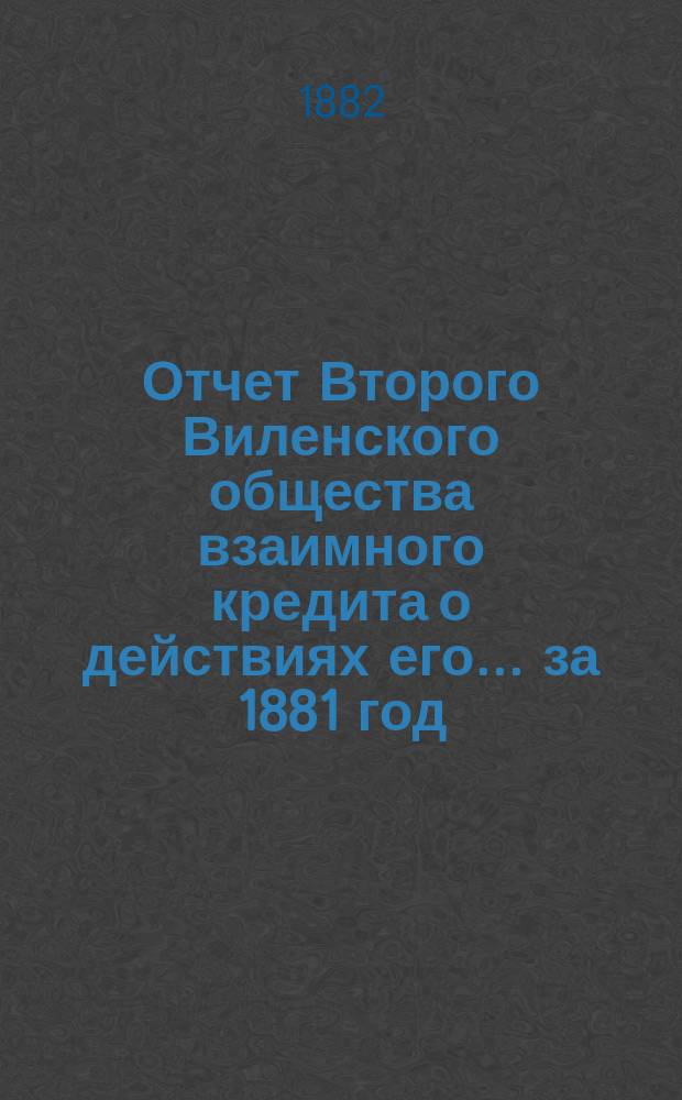 Отчет Второго Виленского общества взаимного кредита о действиях его... ...за 1881 год
