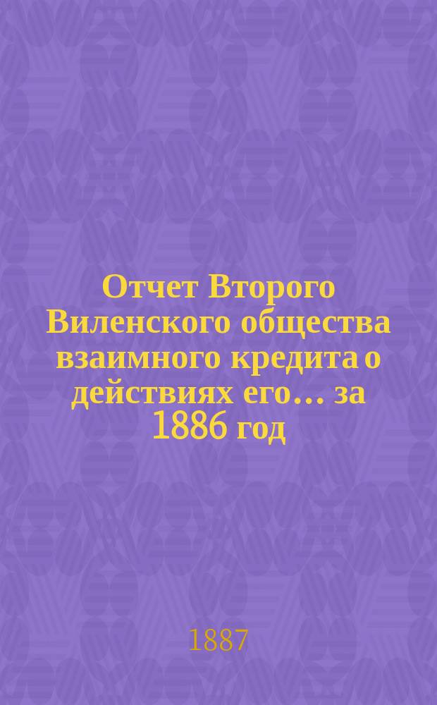 Отчет Второго Виленского общества взаимного кредита о действиях его... ...за 1886 год