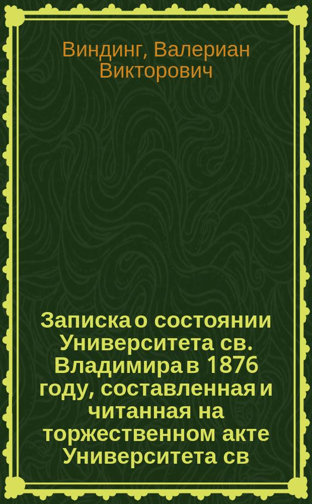 Записка о состоянии Университета св. Владимира в 1876 году, составленная и читанная на торжественном акте Университета св. Владимира, 9 янв. 1877 г., секретарем Совета В.В. Виндингом