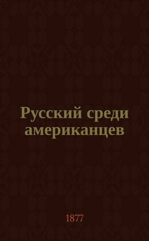 Русский среди американцев : Мои лич. впечатления как токаря, чернорабочего, плотника и путешественника, 1872-1876