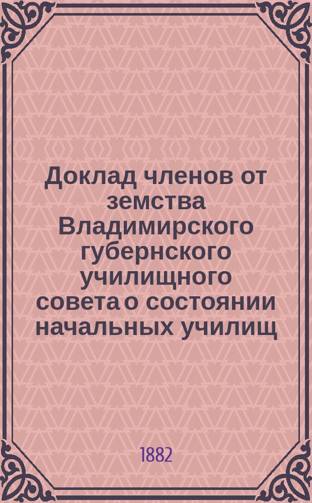 Доклад членов от земства Владимирского губернского училищного совета о состоянии начальных училищ... [в 1881 году]