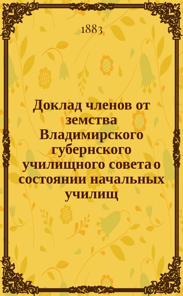 Доклад членов от земства Владимирского губернского училищного совета о состоянии начальных училищ... [в 1882 году]
