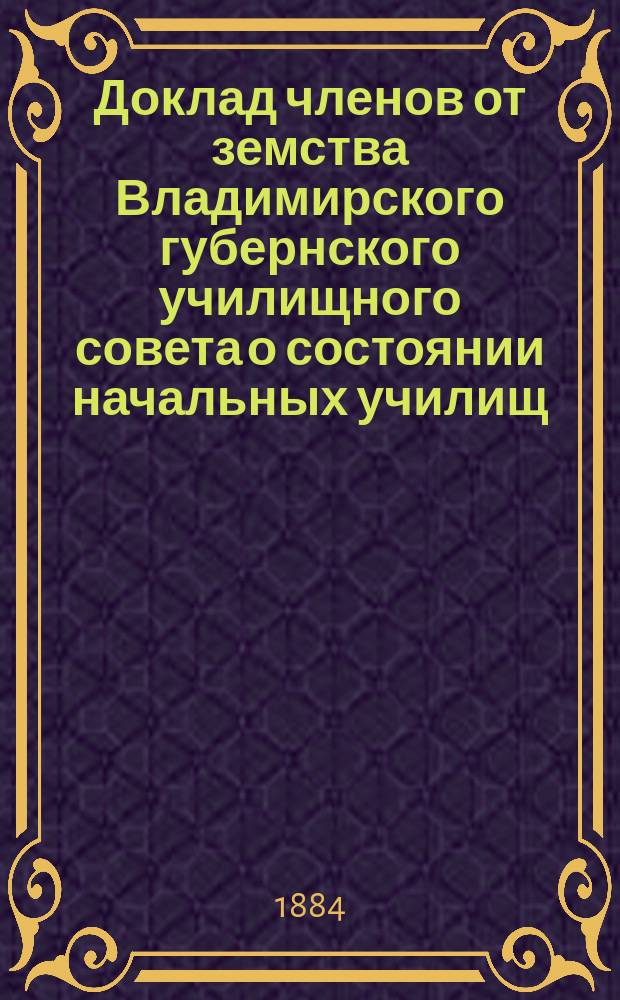 Доклад членов от земства Владимирского губернского училищного совета о состоянии начальных училищ... в 1883 году