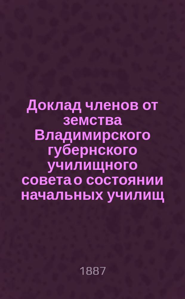 Доклад членов от земства Владимирского губернского училищного совета о состоянии начальных училищ... в 1886 году