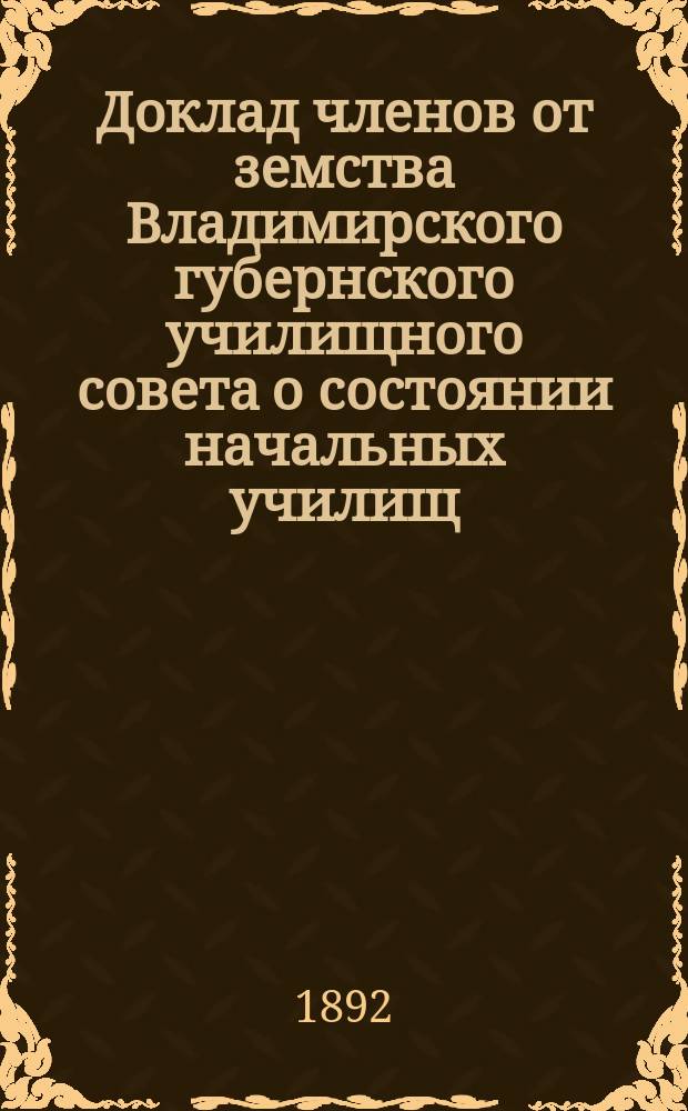 Доклад членов от земства Владимирского губернского училищного совета о состоянии начальных училищ... за 1891 год