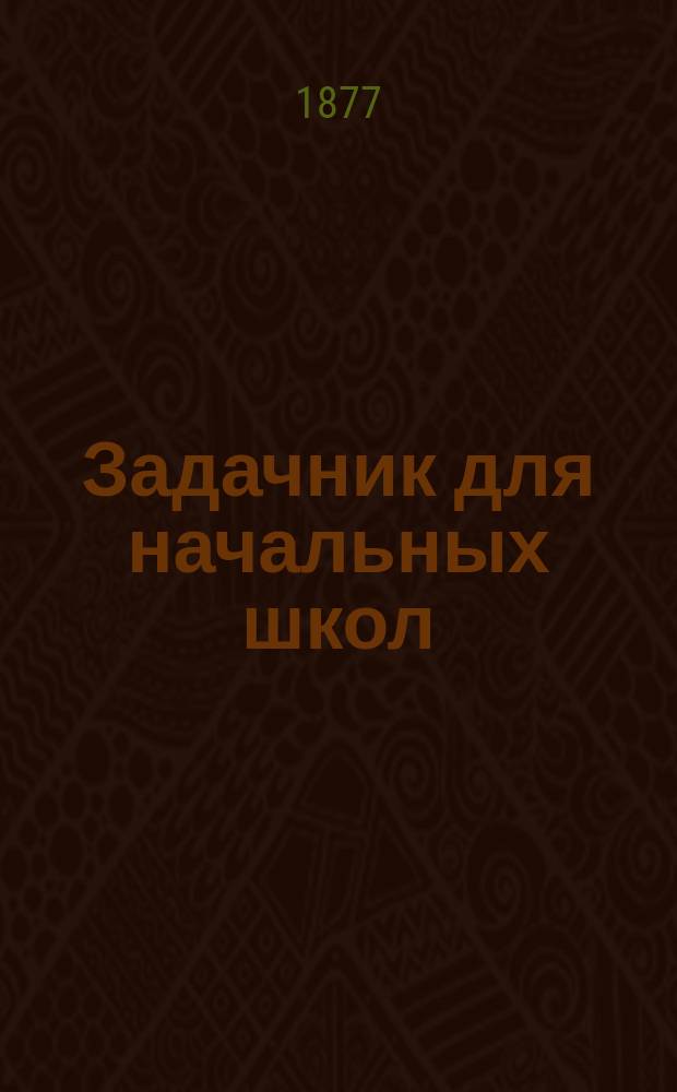 Задачник для начальных школ : Сб. простейших арифм. задач и предвар. упражнения, служащие для изуч. чисел до 100 и действий над ними
