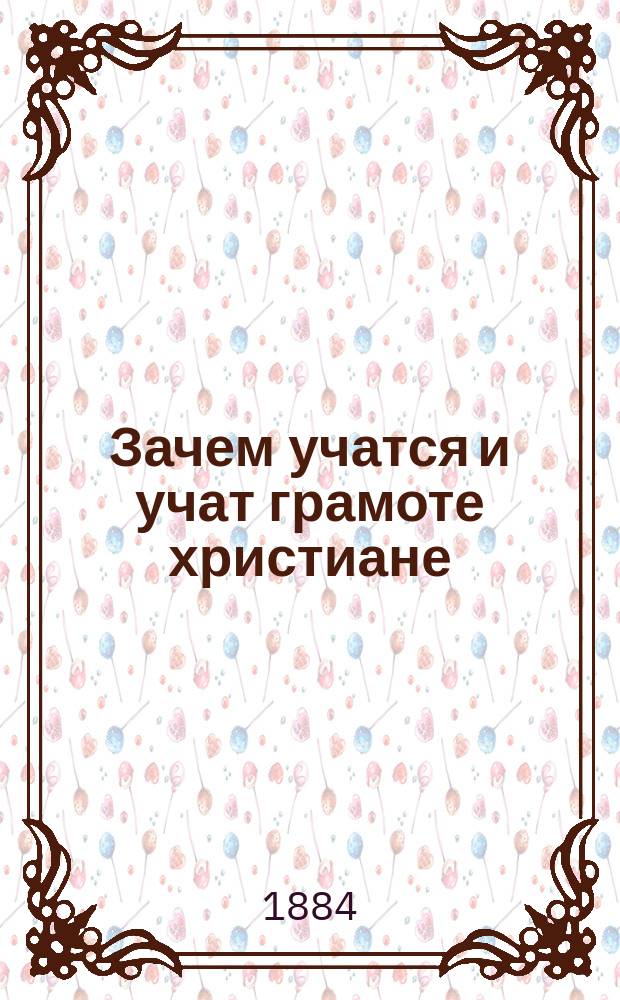 Зачем учатся и учат грамоте христиане : Книжка для чтения в рус. нар. шк