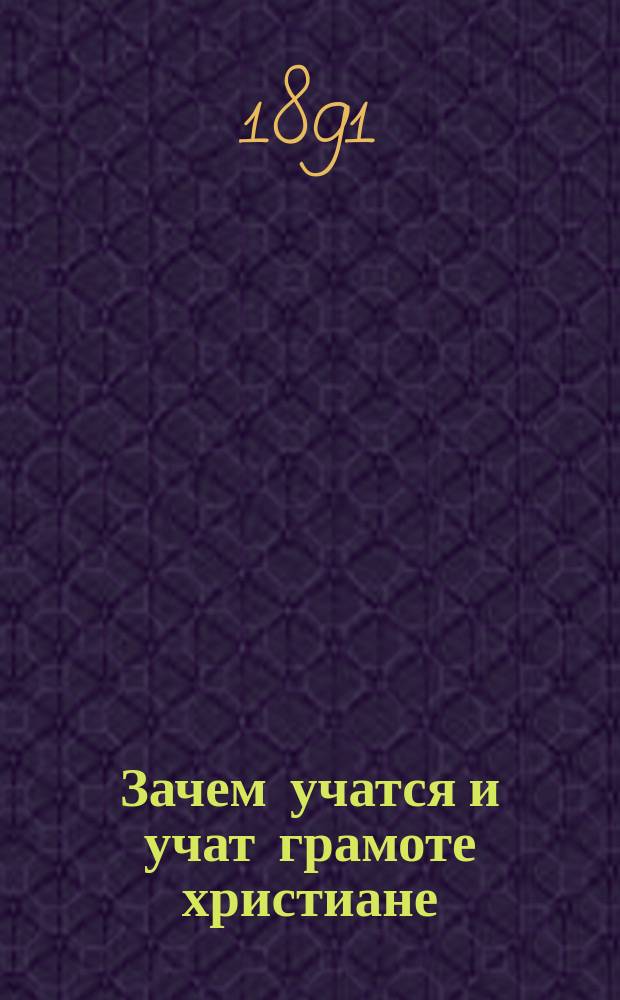Зачем учатся и учат грамоте христиане : Книжка для чтения в рус. нар. шк