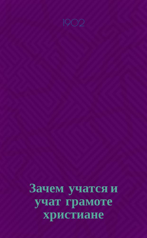 Зачем учатся и учат грамоте христиане : Книжка для чтения в рус. нар. шк