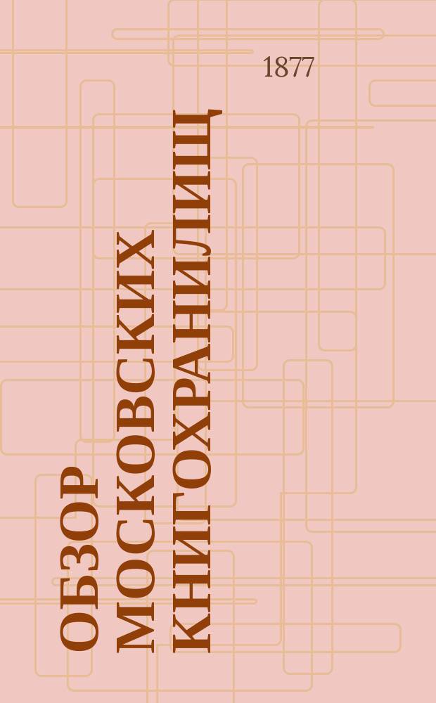 Обзор московских книгохранилищ : Докл. кн. Павла Петровича Вяземского, чит. в заседании "О-ва любителей древ. письменности" 10 нояб. 1877 г.