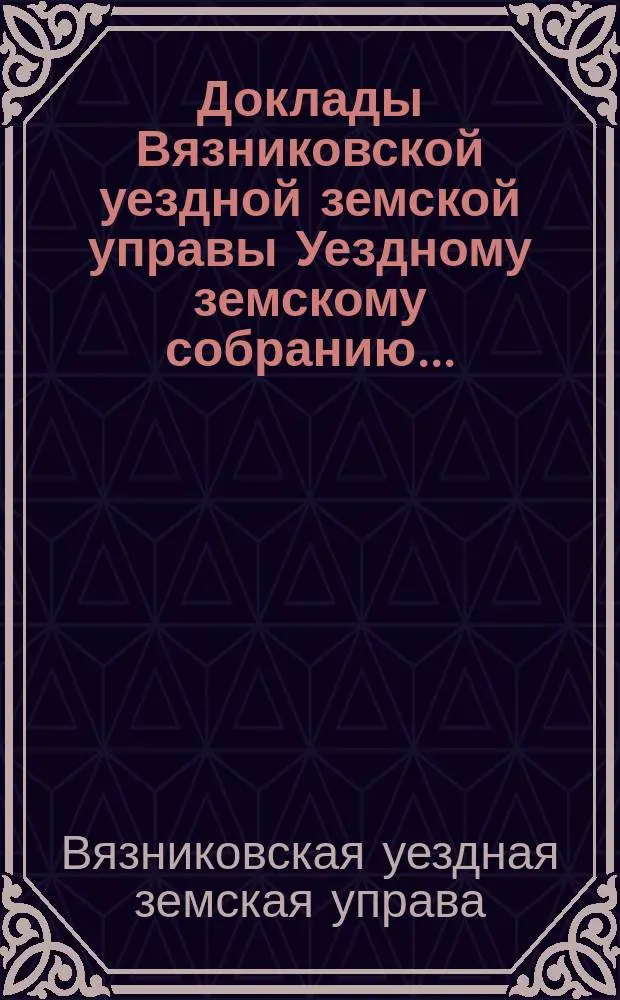 Доклады Вязниковской уездной земской управы Уездному земскому собранию...