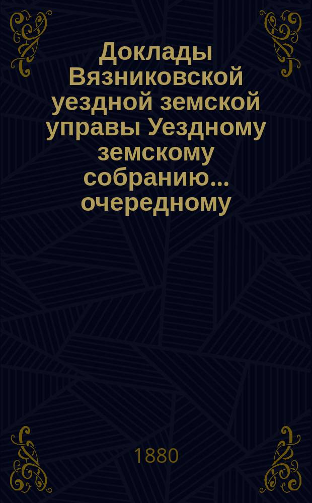 Доклады Вязниковской уездной земской управы Уездному земскому собранию... очередному... 1880 года