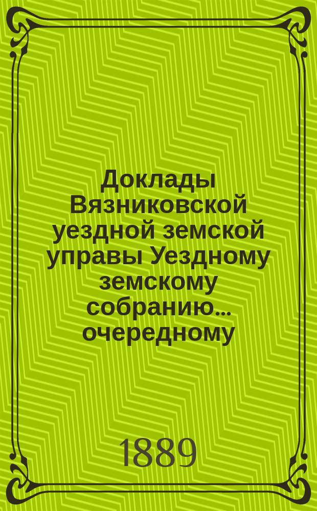 Доклады Вязниковской уездной земской управы Уездному земскому собранию... очередному... 1889 г.