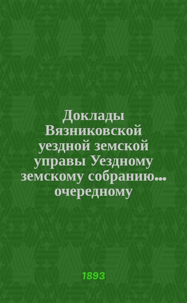 Доклады Вязниковской уездной земской управы Уездному земскому собранию... очередному... сессии 1893 г.