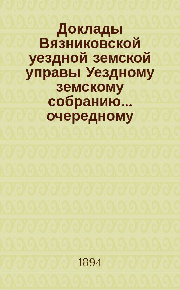 Доклады Вязниковской уездной земской управы Уездному земскому собранию... очередному... сессии 1894 г.