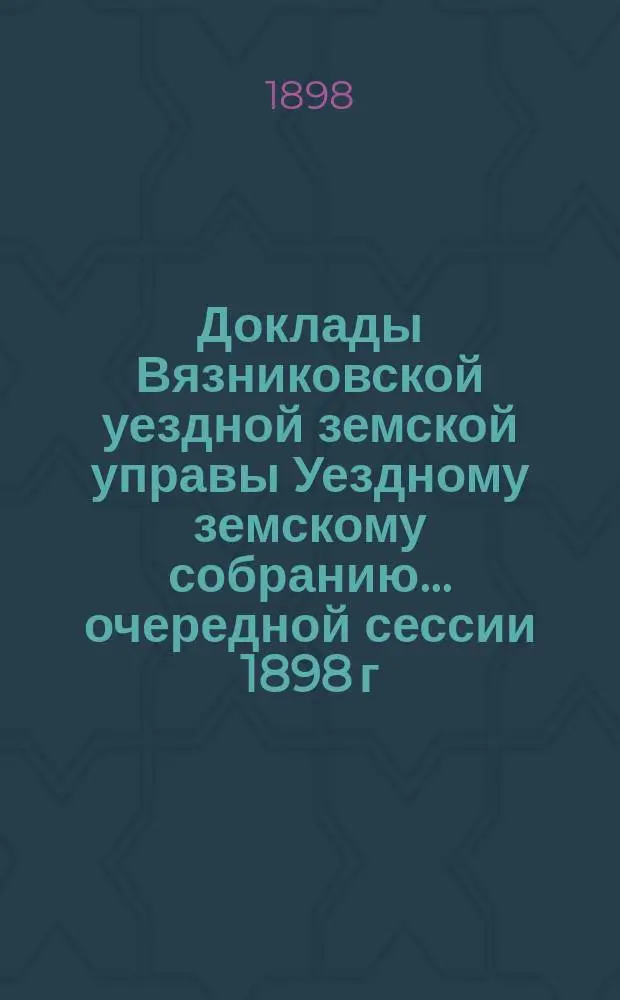 Доклады Вязниковской уездной земской управы Уездному земскому собранию... очередной сессии 1898 г.