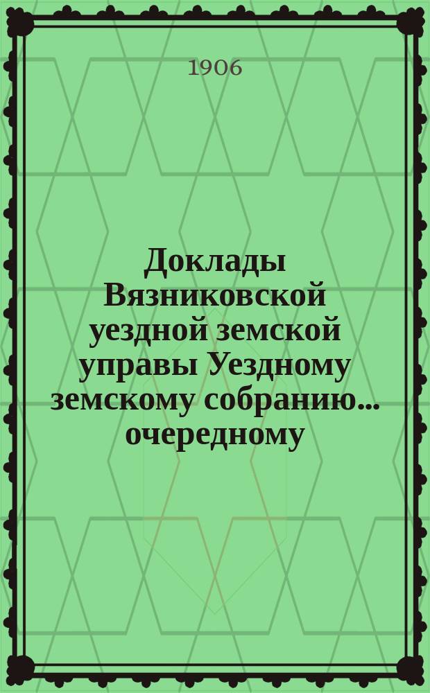 Доклады Вязниковской уездной земской управы Уездному земскому собранию... очередному... 1906 года