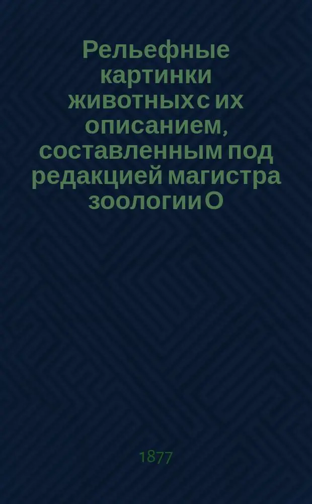 Рельефные картинки животных с их описанием, составленным под редакцией магистра зоологии О.А. Гримма : Ч. 1-