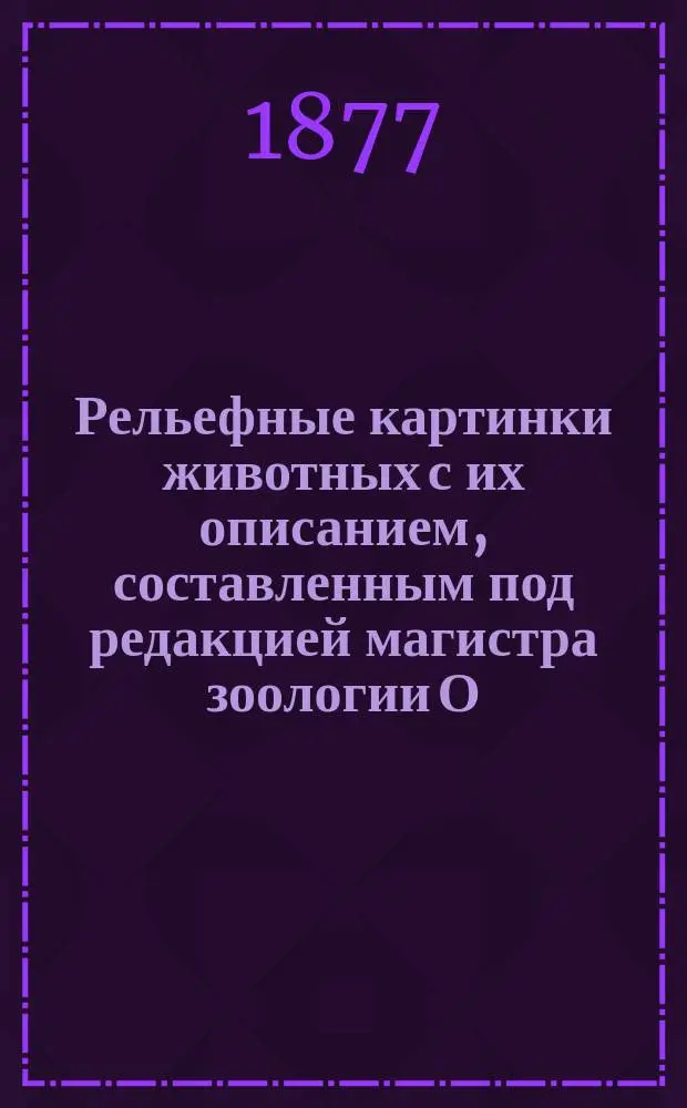 Рельефные картинки животных с их описанием, составленным под редакцией магистра зоологии О.А. Гримма : [Ч. 1]-. [Ч. 1] : [Млекопитающие животные