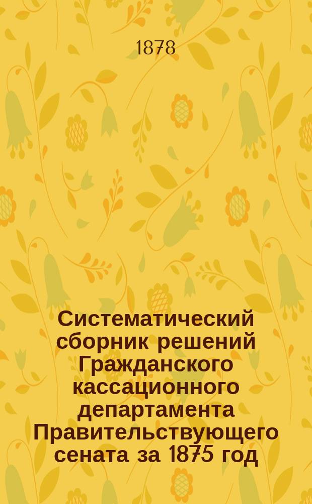 Систематический сборник решений Гражданского кассационного департамента Правительствующего сената за 1875 год. Т. 2 : Судопроизводство