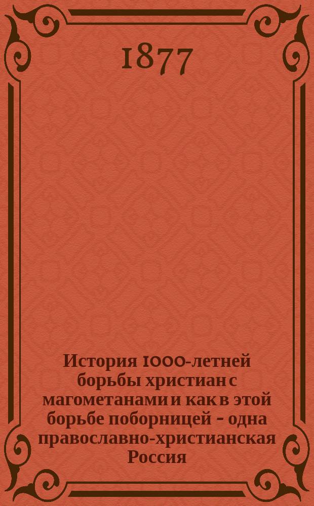 История 1000-летней борьбы христиан с магометанами и как в этой борьбе поборницей - одна православно-христианская Россия