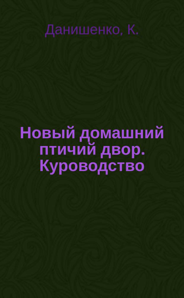 Новый домашний птичий двор. Куроводство : Настольная хоз. кн. в 7-ми отд. : С прил. об устройстве голубиной почты