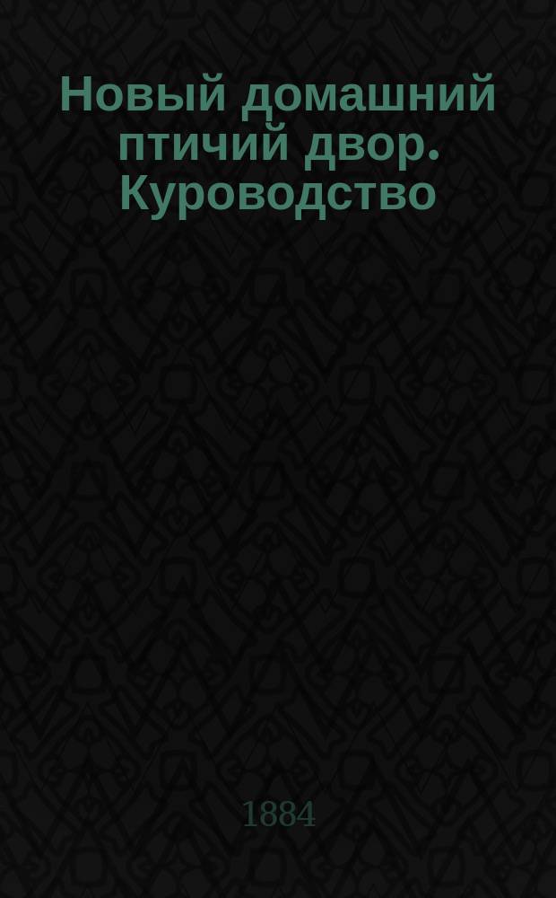 Новый домашний птичий двор. Куроводство : Настольная хоз. кн. в 7-ми отд. : С прил. об устройстве голубиной почты