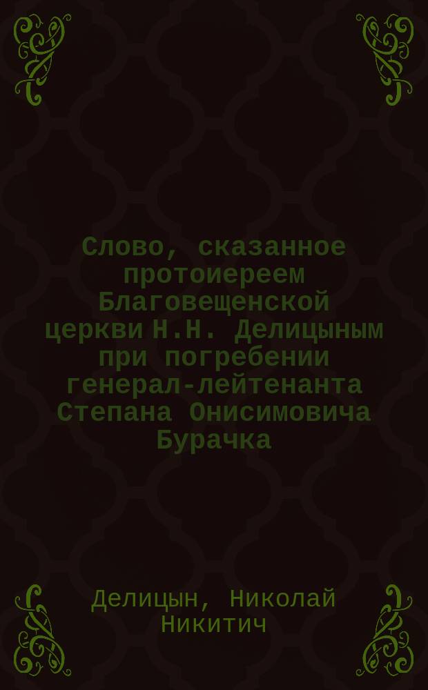 Слово, сказанное протоиереем Благовещенской церкви Н.Н. Делицыным при погребении генерал-лейтенанта Степана Онисимовича Бурачка
