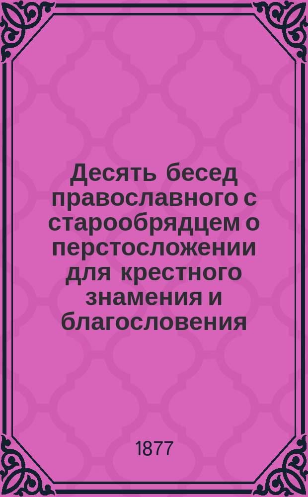 Десять бесед православного с старообрядцем о перстосложении для крестного знамения и благословения : Вып. 1-
