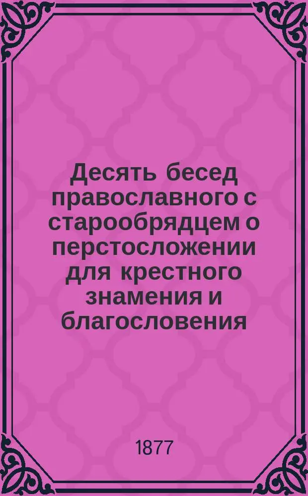 Десять бесед православного с старообрядцем о перстосложении для крестного знамения и благословения : Вып. 1-