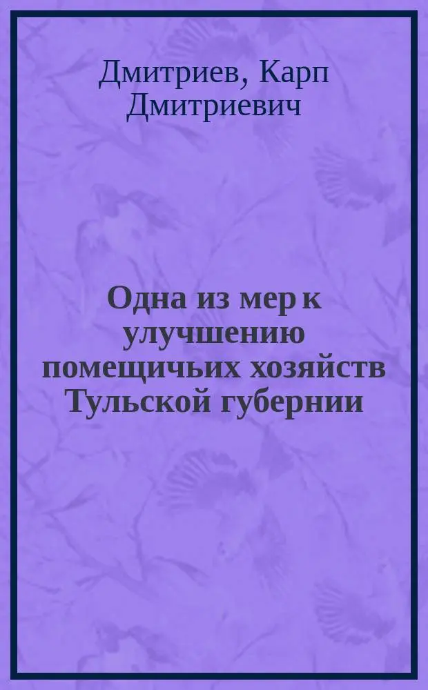 Одна из мер к улучшению помещичьих хозяйств Тульской губернии; Об улучшениях в ведении испольного хозяйства в помещичьих имениях Тульской губернии / Агр. К. Дмитриев