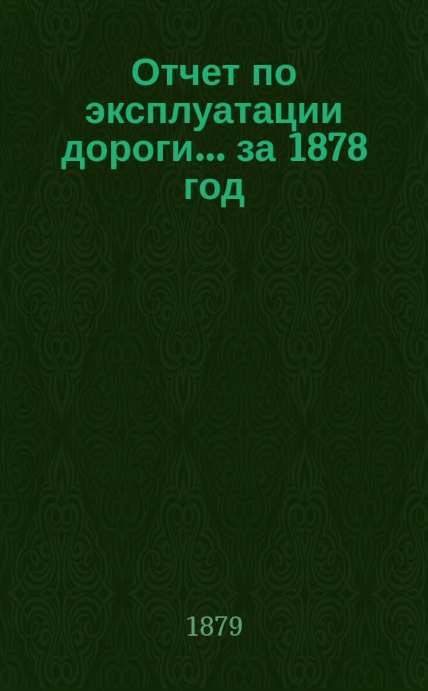 Отчет по эксплуатации дороги ... за 1878 год : за 1878 год, представленный очередному общему собранию гг. акционеров 15 мая 1879 года