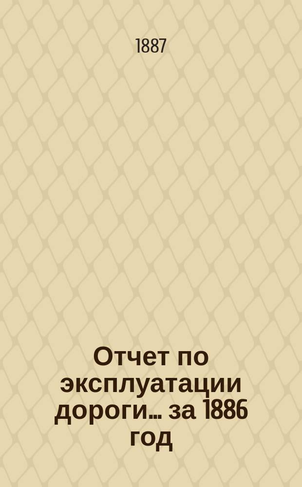 Отчет по эксплуатации дороги ... за 1886 год : за 1886 год, представленный очередному общему собранию гг. акционеров 6 июня 1887 года