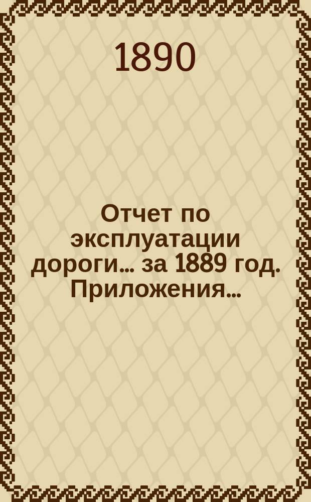 Отчет по эксплуатации дороги ... за 1889 год. Приложения ... : Приложения ...