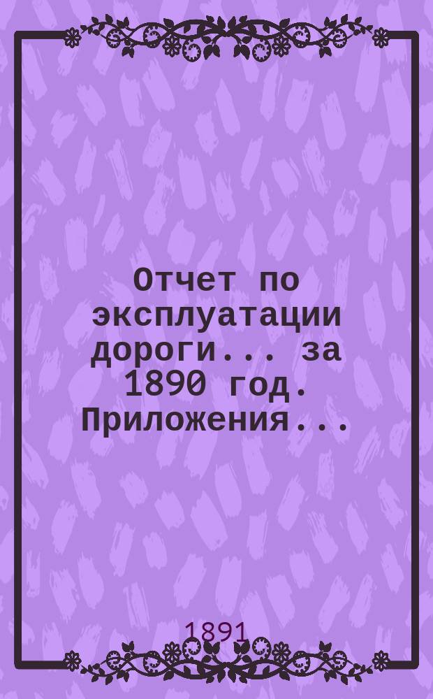 Отчет по эксплуатации дороги ... за 1890 год. Приложения ... : Приложения ...