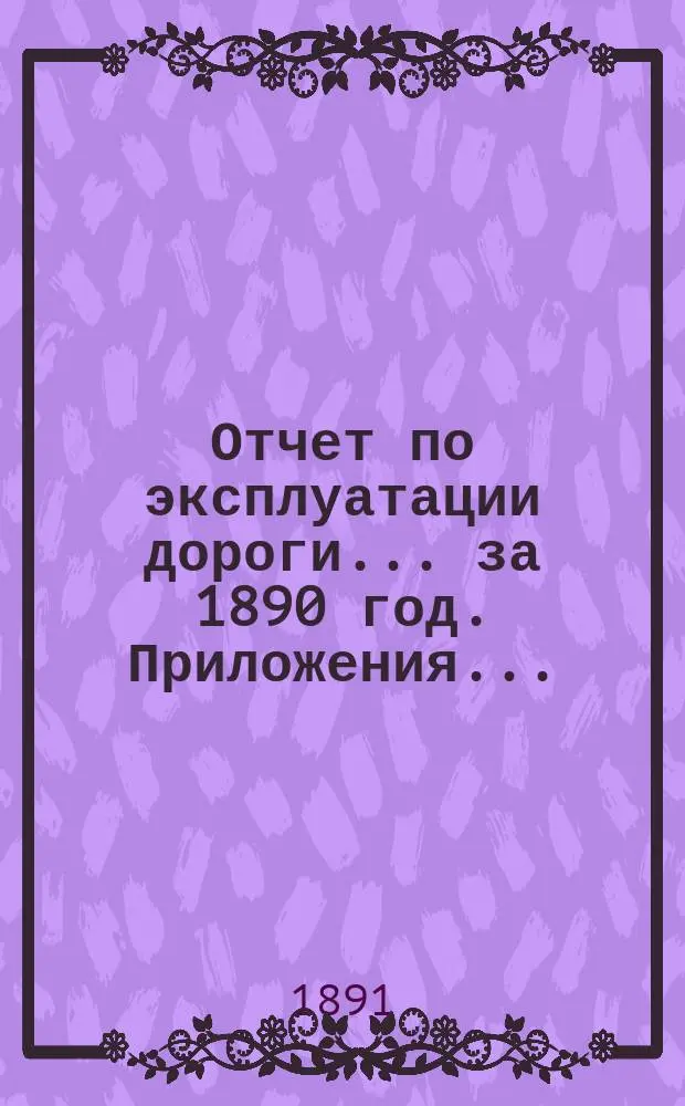 Отчет по эксплуатации дороги ... за 1890 год. Приложения ... : Приложения ...
