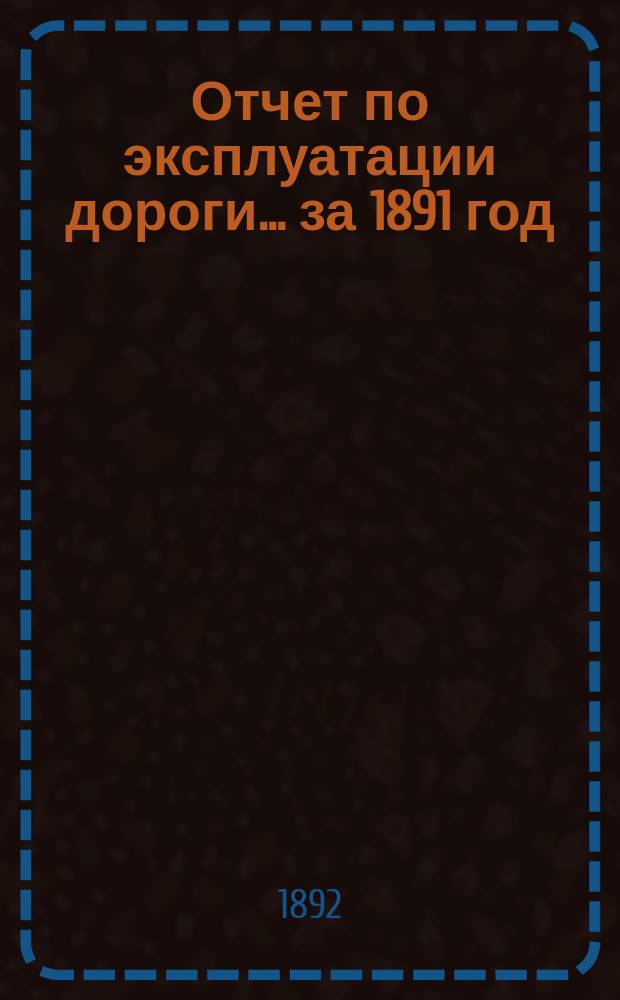 Отчет по эксплуатации дороги ... за 1891 год