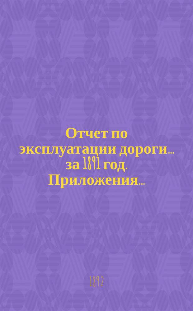 Отчет по эксплуатации дороги ... за 1891 год. Приложения ... : Приложения ...