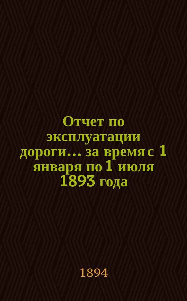 Отчет по эксплуатации дороги ... за время с 1 января по 1 июля 1893 года