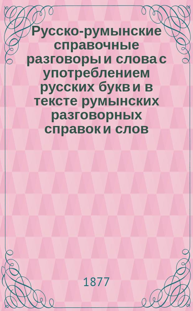 Русско-румынские справочные разговоры и слова с употреблением русских букв и в тексте румынских разговорных справок и слов