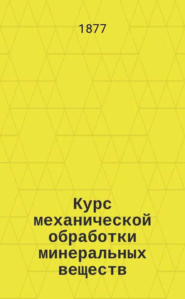 Курс механической обработки минеральных веществ : Лекции, чит. студентам 5 курса Горн. ин-та в 1876/77 учеб. г. проф. Г. Дорошенко. Ч. 1-3. Ч. 1 : Механическое обогащение руд