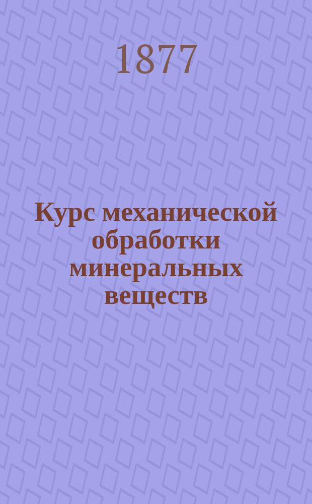 Курс механической обработки минеральных веществ : Лекции, чит. студентам 5 курса Горн. ин-та в 1876/77 учеб. г. проф. Г. Дорошенко. Ч. 1-3. Ч. 3 : А) Промывка золотоносных песков ; В) Механическая обработка жильного золота