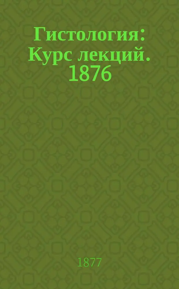 Гистология : Курс лекций. 1876/77 г. 1-