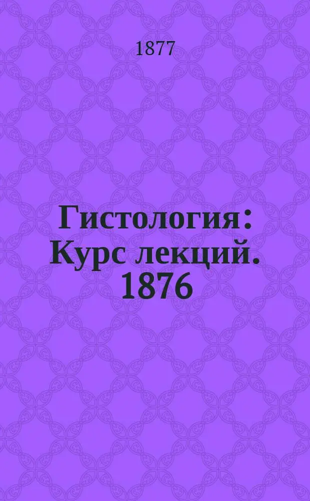 Гистология : [Курс лекций]. 1876/77 г. 1-. 1 : Общая гистология