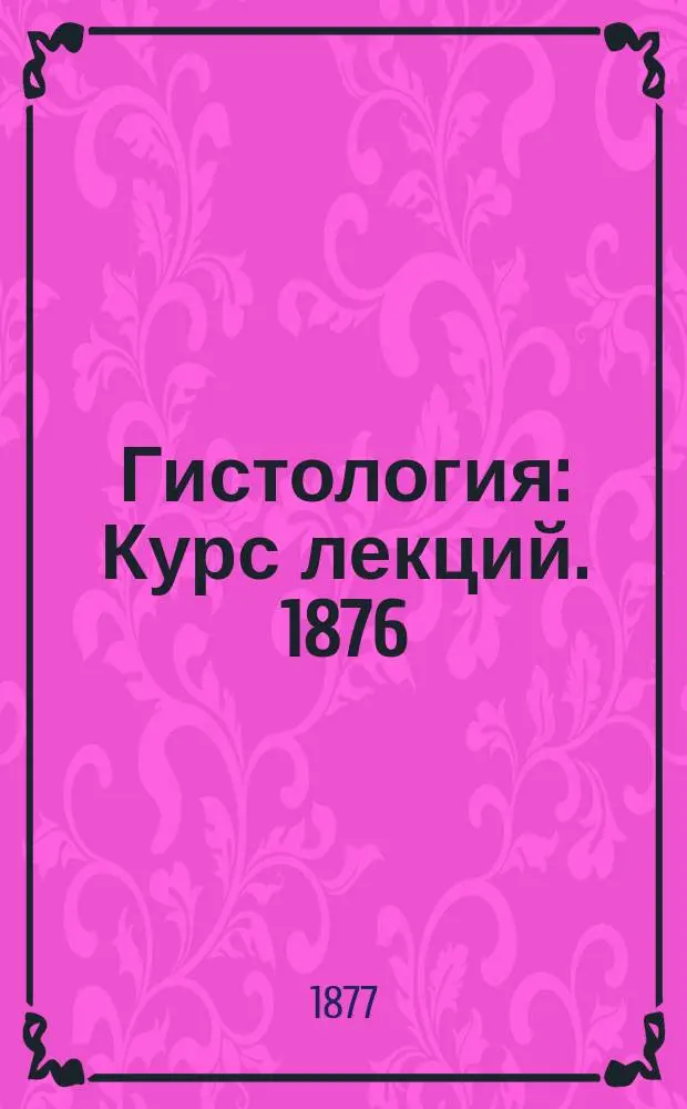 Гистология : [Курс лекций]. 1876/77 г. 1-. [2] : Част[ная] гист[ология